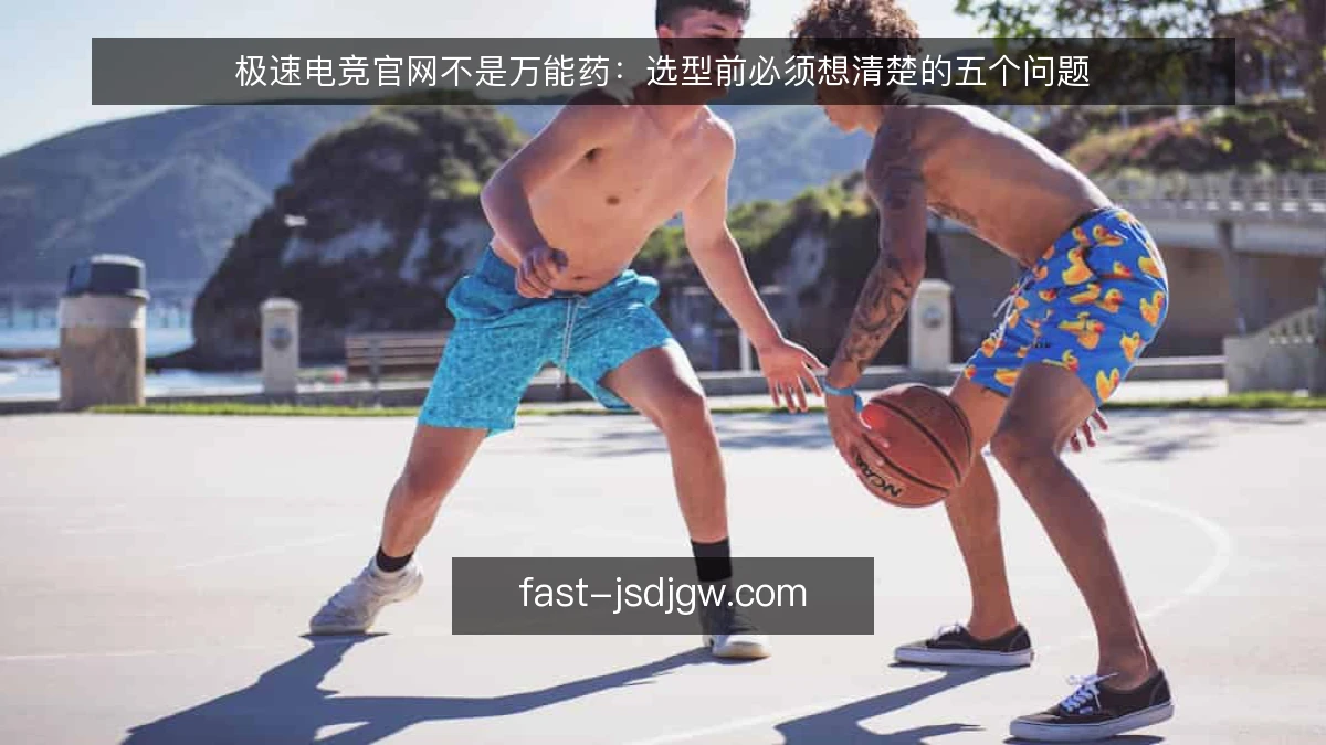 极速电竞官网不是万能药:选型前必须想清楚的五个问题