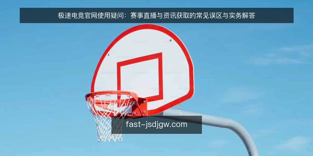 极速电竞官网使用疑问：赛事直播与资讯获取的常见误区与实务解答 — 先厘清：极速电竞官网到底能解决什么问题？ 配图