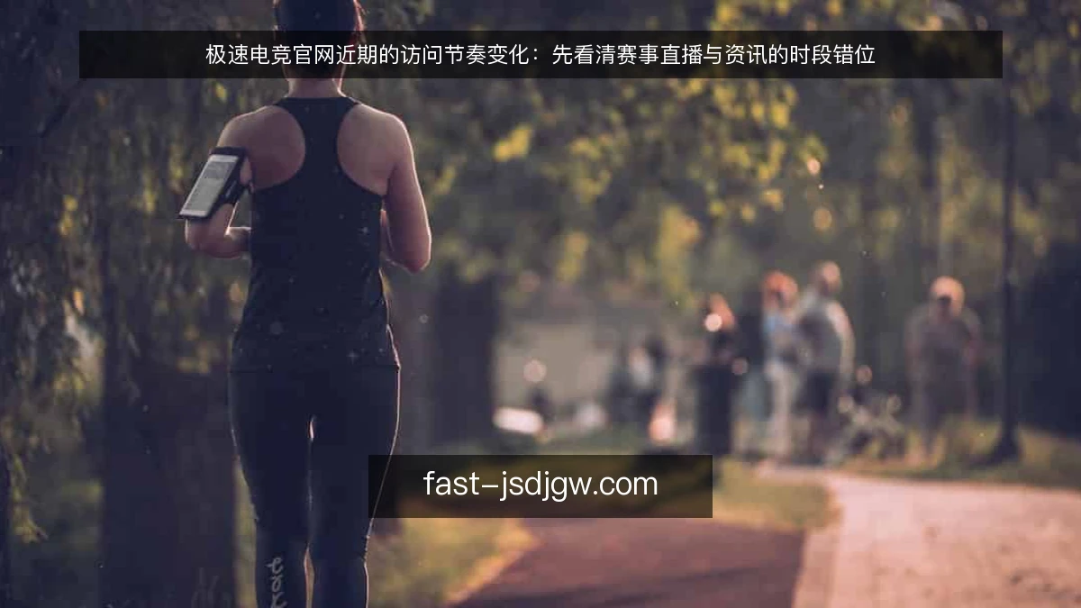 极速电竞官网近期的访问节奏变化：先看清赛事直播与资讯的时段错位