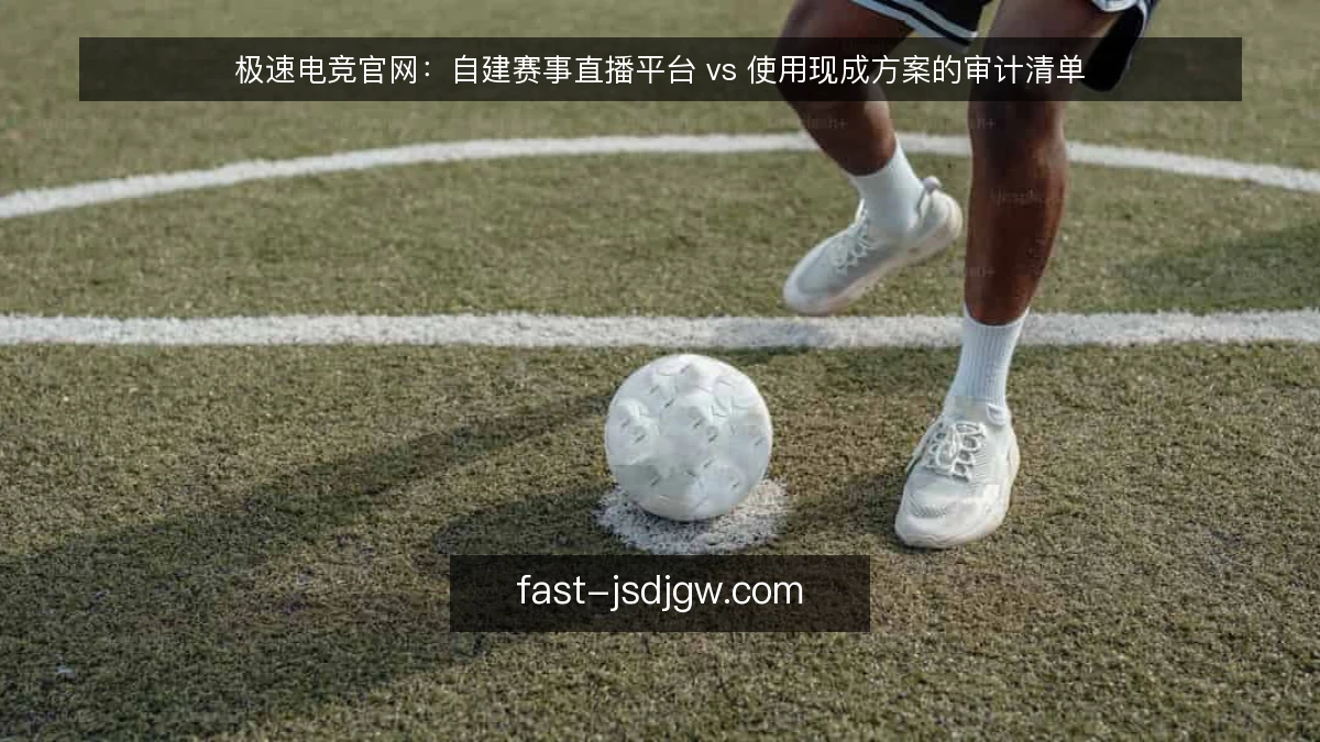 极速电竞官网：自建赛事直播平台 vs 使用现成方案的审计清单